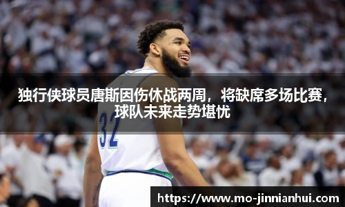 独行侠球员唐斯因伤休战两周，将缺席多场比赛，球队未来走势堪忧