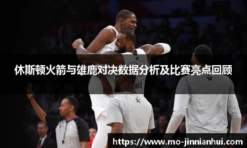 休斯顿火箭与雄鹿对决数据分析及比赛亮点回顾