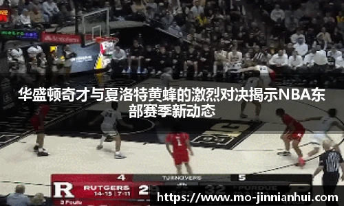 华盛顿奇才与夏洛特黄蜂的激烈对决揭示NBA东部赛季新动态