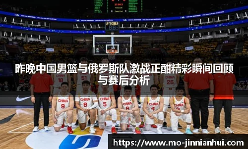 昨晚中国男篮与俄罗斯队激战正酣精彩瞬间回顾与赛后分析