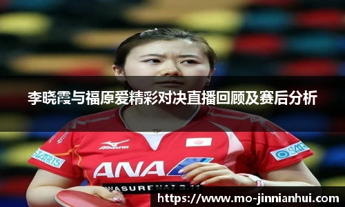 李晓霞与福原爱精彩对决直播回顾及赛后分析