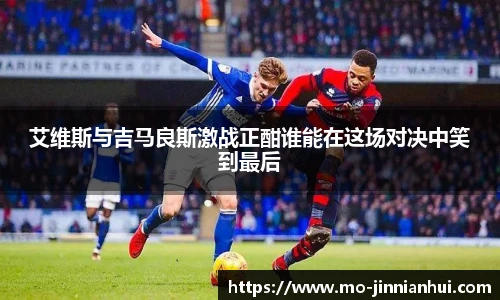 艾维斯与吉马良斯激战正酣谁能在这场对决中笑到最后