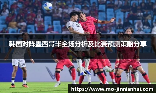 韩国对阵墨西哥半全场分析及比赛预测策略分享